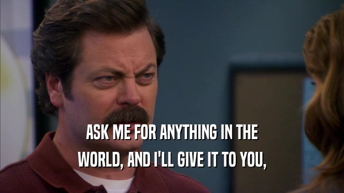 ASK ME FOR ANYTHING IN THE WORLD, AND I'LL GIVE IT TO YOU, 
