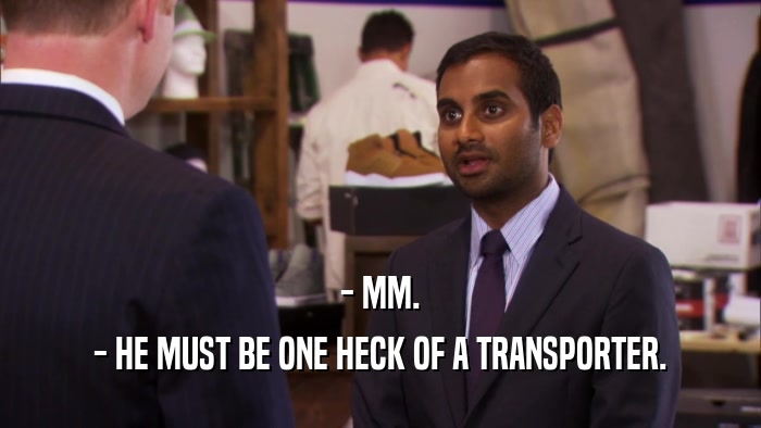 - MM. - HE MUST BE ONE HECK OF A TRANSPORTER. 