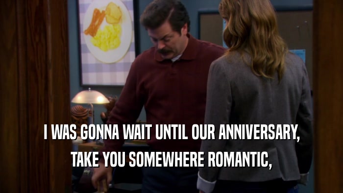 I WAS GONNA WAIT UNTIL OUR ANNIVERSARY, TAKE YOU SOMEWHERE ROMANTIC, 