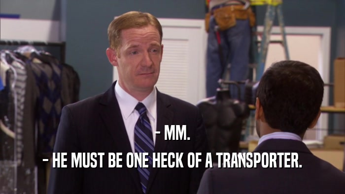 - MM. - HE MUST BE ONE HECK OF A TRANSPORTER. 