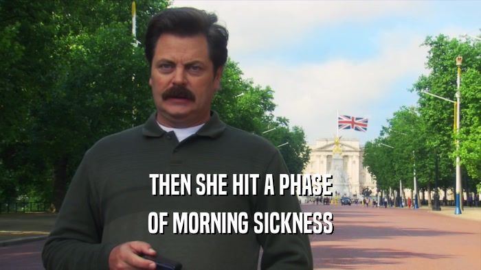 THEN SHE HIT A PHASE OF MORNING SICKNESS 