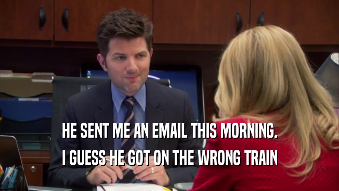 HE SENT ME AN EMAIL THIS MORNING. I GUESS HE GOT ON THE WRONG TRAIN 