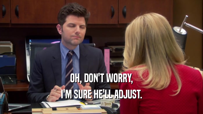OH, DON'T WORRY, I'M SURE HE'LL ADJUST. 