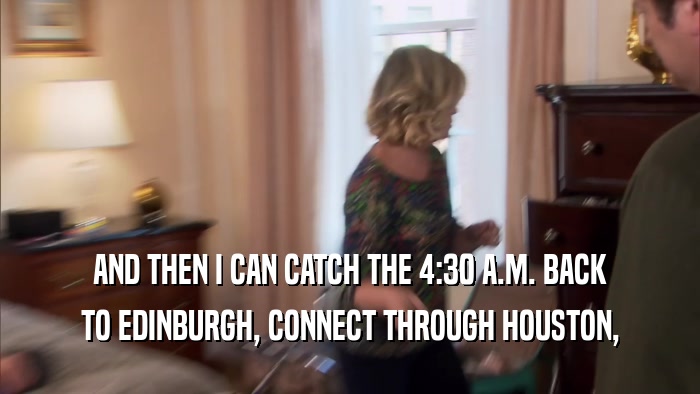 AND THEN I CAN CATCH THE 4:30 A.M. BACK TO EDINBURGH, CONNECT THROUGH HOUSTON, 