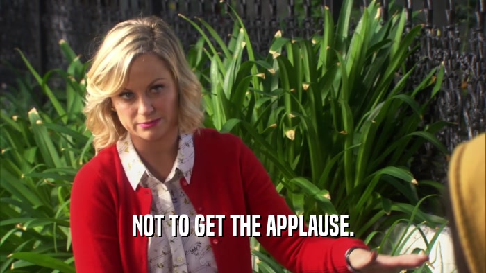 NOT TO GET THE APPLAUSE.  