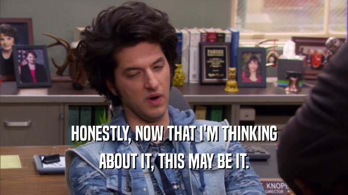 HONESTLY, NOW THAT I'M THINKING ABOUT IT, THIS MAY BE IT. 