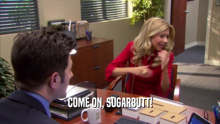 COME ON, SUGARBUTT!  
