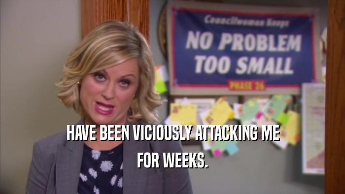 HAVE BEEN VICIOUSLY ATTACKING ME FOR WEEKS. 