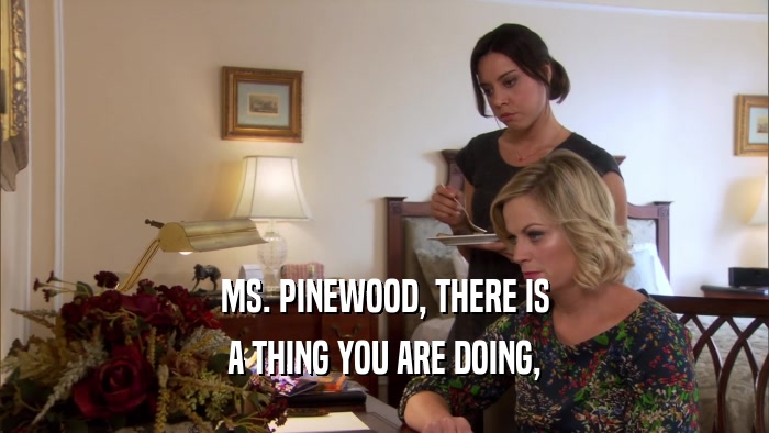MS. PINEWOOD, THERE IS A THING YOU ARE DOING, 