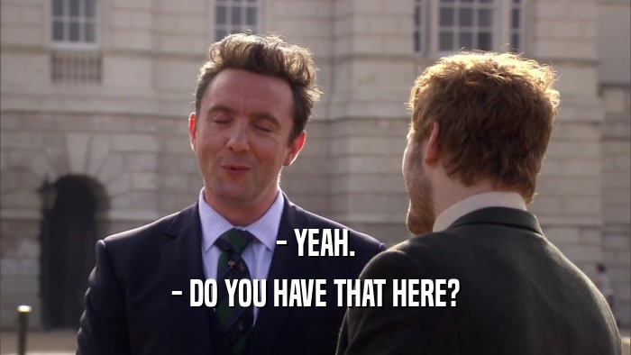 - YEAH. - DO YOU HAVE THAT HERE? 