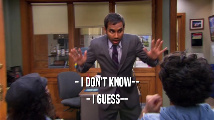 - I DON'T KNOW-- - I GUESS-- 