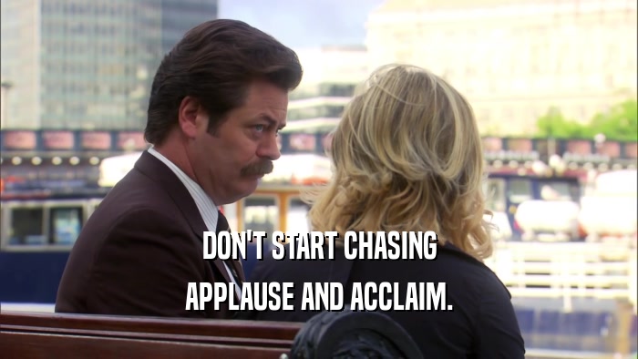 DON'T START CHASING APPLAUSE AND ACCLAIM. 