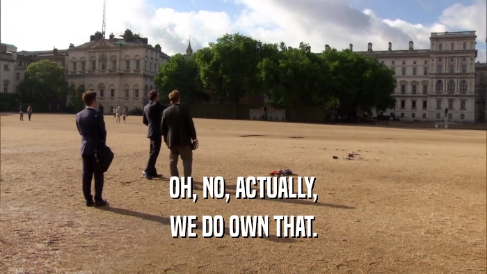OH, NO, ACTUALLY, WE DO OWN THAT. 