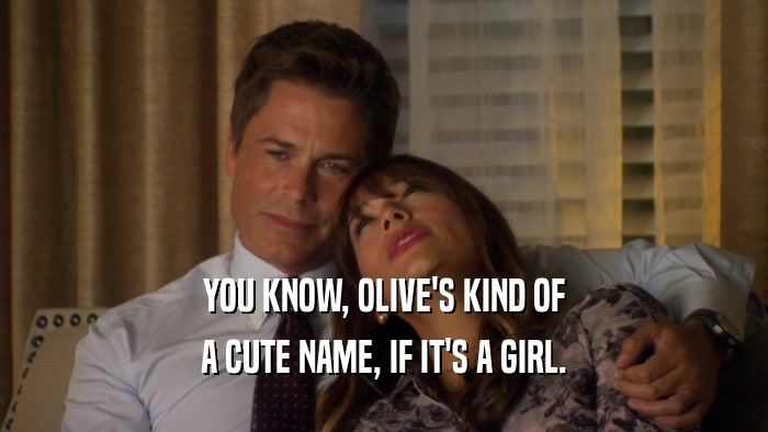 YOU KNOW, OLIVE'S KIND OF A CUTE NAME, IF IT'S A GIRL. 