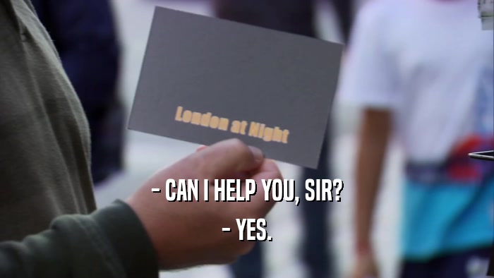 - CAN I HELP YOU, SIR? - YES. 
