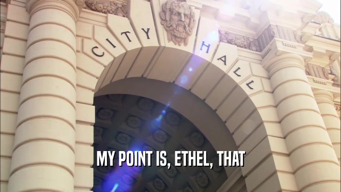 MY POINT IS, ETHEL, THAT  