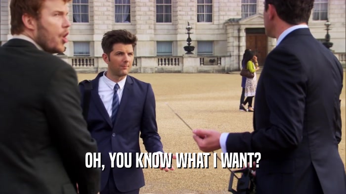 OH, YOU KNOW WHAT I WANT?  