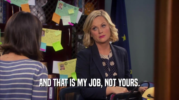 AND THAT IS MY JOB, NOT YOURS.  