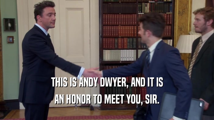 THIS IS ANDY DWYER, AND IT IS AN HONOR TO MEET YOU, SIR. 