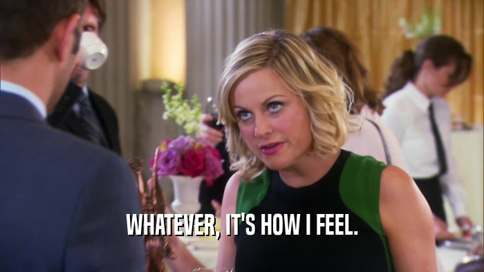 WHATEVER, IT'S HOW I FEEL.  
