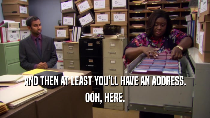 AND THEN AT LEAST YOU'LL HAVE AN ADDRESS. OOH, HERE. 