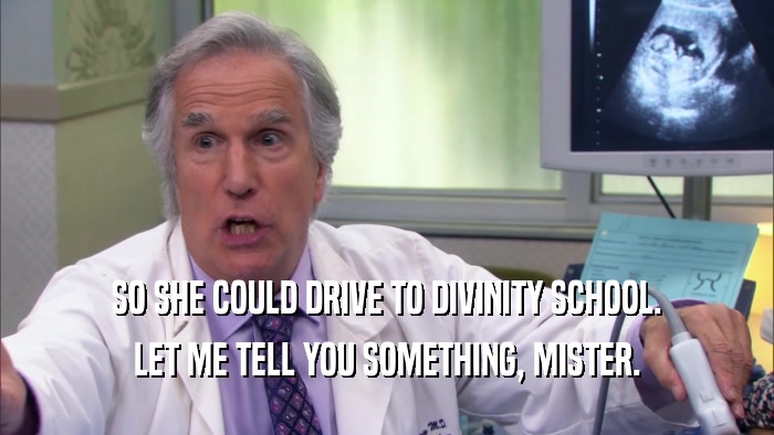 SO SHE COULD DRIVE TO DIVINITY SCHOOL. LET ME TELL YOU SOMETHING, MISTER. 