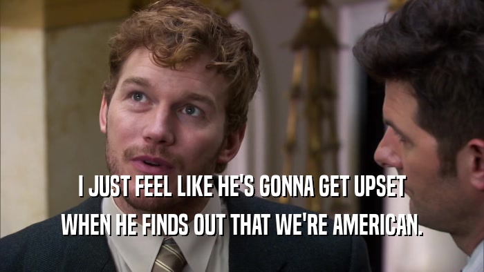 I JUST FEEL LIKE HE'S GONNA GET UPSET WHEN HE FINDS OUT THAT WE'RE AMERICAN. 