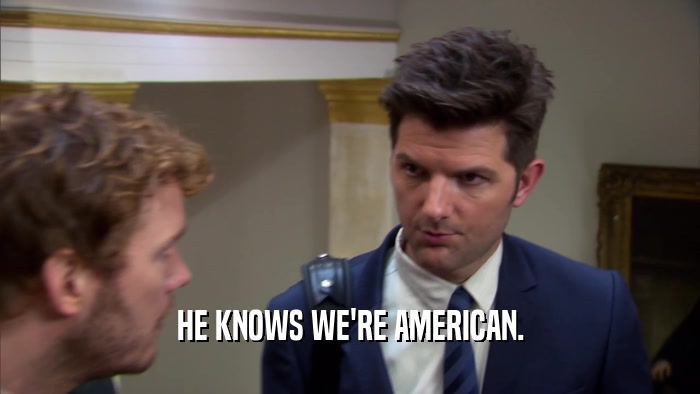 HE KNOWS WE'RE AMERICAN.  