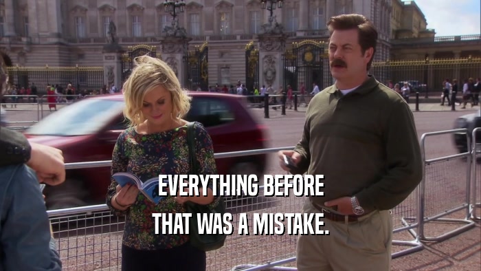 EVERYTHING BEFORE THAT WAS A MISTAKE. 