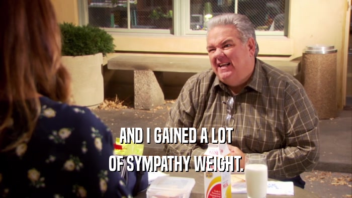AND I GAINED A LOT OF SYMPATHY WEIGHT. 