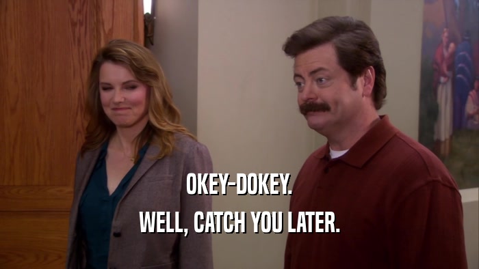 OKEY-DOKEY. WELL, CATCH YOU LATER. 