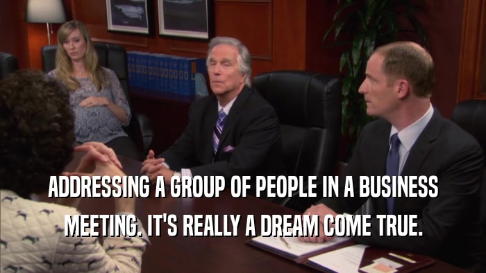 ADDRESSING A GROUP OF PEOPLE IN A BUSINESS MEETING. IT'S REALLY A DREAM COME TRUE. 