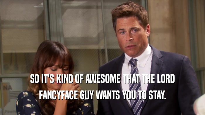 SO IT'S KIND OF AWESOME THAT THE LORD FANCYFACE GUY WANTS YOU TO STAY. 