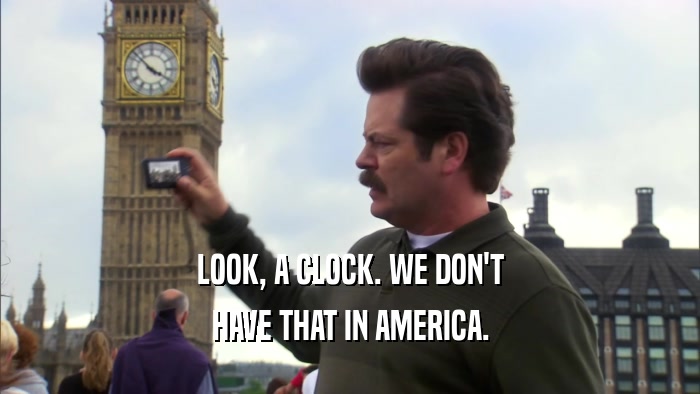 LOOK, A CLOCK. WE DON'T HAVE THAT IN AMERICA. 