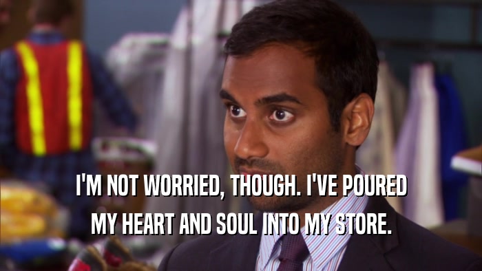 I'M NOT WORRIED, THOUGH. I'VE POURED MY HEART AND SOUL INTO MY STORE. 