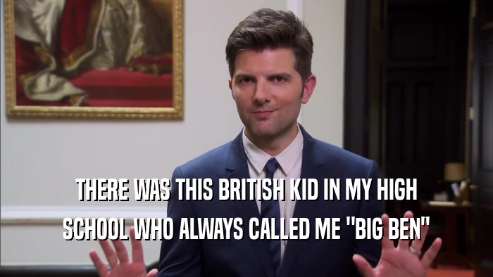 THERE WAS THIS BRITISH KID IN MY HIGH SCHOOL WHO ALWAYS CALLED ME 