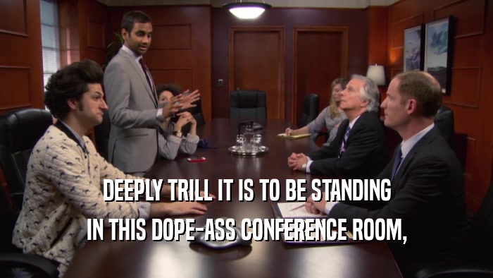 DEEPLY TRILL IT IS TO BE STANDING IN THIS DOPE-ASS CONFERENCE ROOM, 