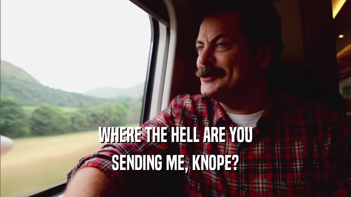 WHERE THE HELL ARE YOU SENDING ME, KNOPE? 