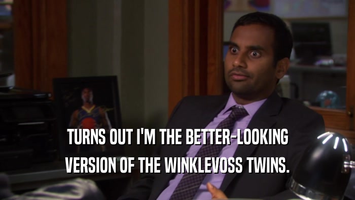 TURNS OUT I'M THE BETTER-LOOKING VERSION OF THE WINKLEVOSS TWINS. 