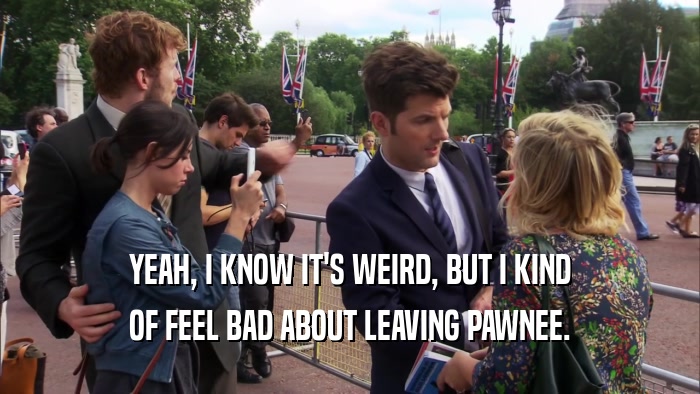 YEAH, I KNOW IT'S WEIRD, BUT I KIND OF FEEL BAD ABOUT LEAVING PAWNEE. 