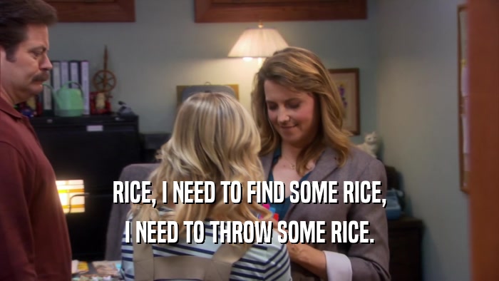 RICE, I NEED TO FIND SOME RICE,
 I NEED TO THROW SOME RICE.
 