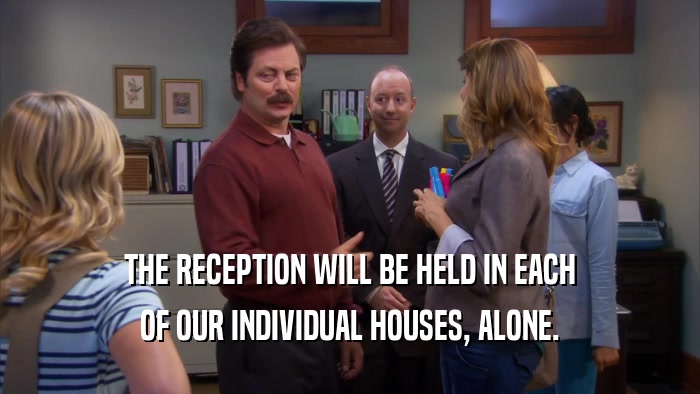 THE RECEPTION WILL BE HELD IN EACH OF OUR INDIVIDUAL HOUSES, ALONE. 