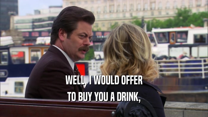 WELL, I WOULD OFFER
 TO BUY YOU A DRINK,
 