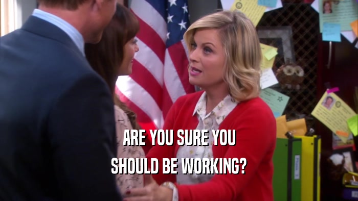 ARE YOU SURE YOU SHOULD BE WORKING? 