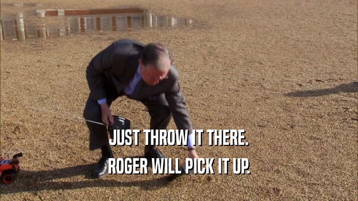 JUST THROW IT THERE. ROGER WILL PICK IT UP. 