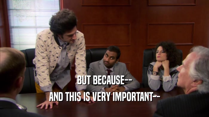 BUT BECAUSE-- AND THIS IS VERY IMPORTANT-- 