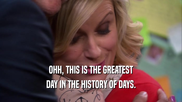 OHH, THIS IS THE GREATEST DAY IN THE HISTORY OF DAYS. 