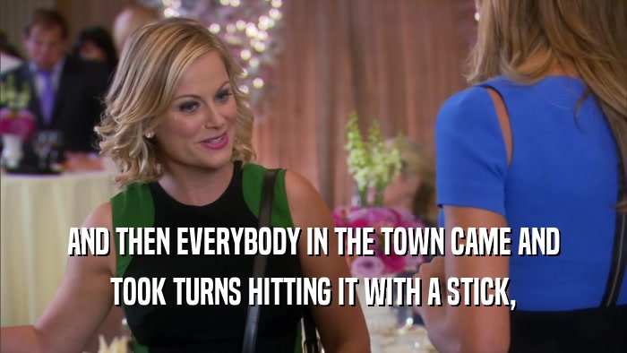 AND THEN EVERYBODY IN THE TOWN CAME AND TOOK TURNS HITTING IT WITH A STICK, 