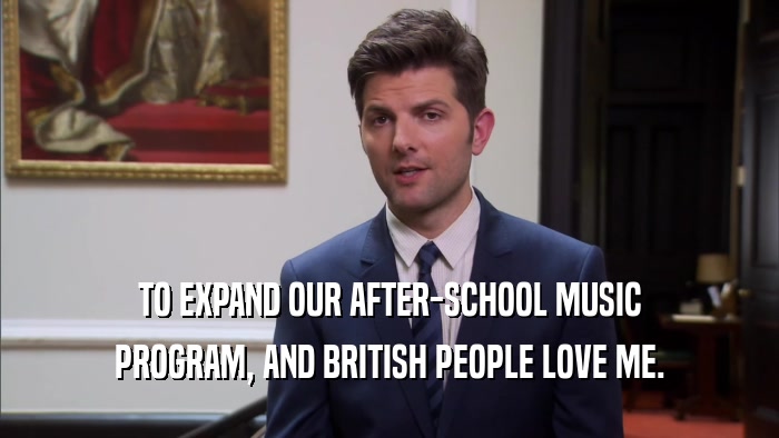 TO EXPAND OUR AFTER-SCHOOL MUSIC PROGRAM, AND BRITISH PEOPLE LOVE ME. 