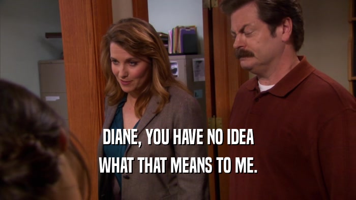 DIANE, YOU HAVE NO IDEA WHAT THAT MEANS TO ME. 